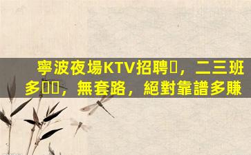 寧波夜場KTV招聘，二三班多，無套路，絕對靠譜多賺